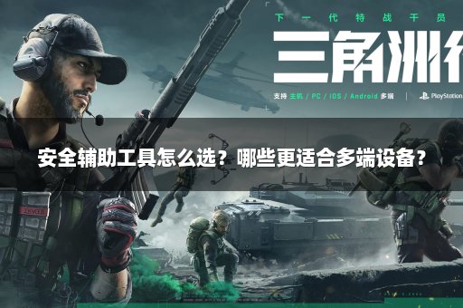 安全辅助工具怎么选？哪些更适合多端设备？